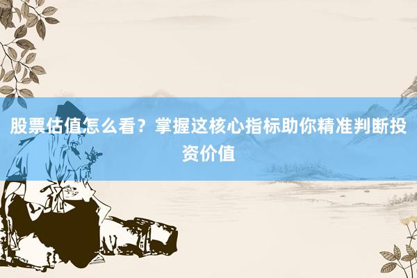 股票估值怎么看？掌握这核心指标助你精准判断投资价值