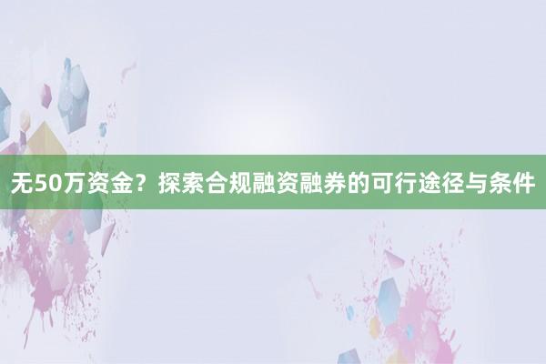 无50万资金？探索合规融资融券的可行途径与条件