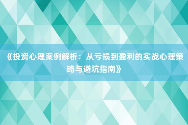 《投资心理案例解析：从亏损到盈利的实战心理策略与避坑指南》