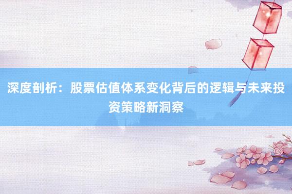 深度剖析：股票估值体系变化背后的逻辑与未来投资策略新洞察