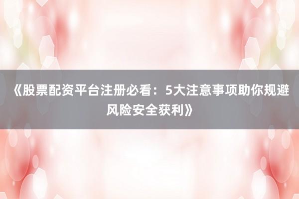 《股票配资平台注册必看：5大注意事项助你规避风险安全获利》