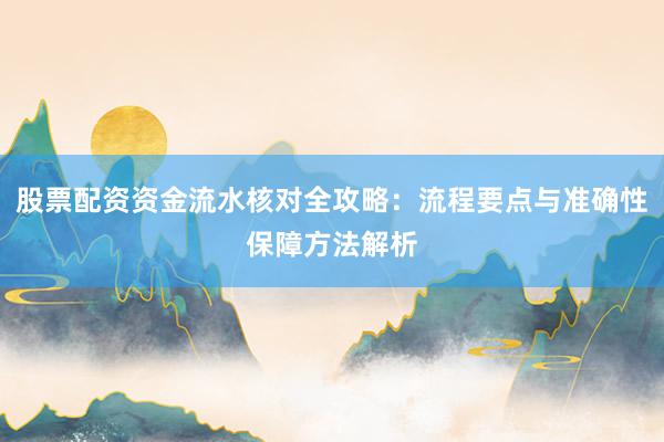 股票配资资金流水核对全攻略：流程要点与准确性保障方法解析