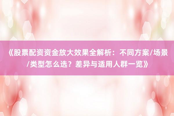 《股票配资资金放大效果全解析：不同方案/场景/类型怎么选？差异与适用人群一览》