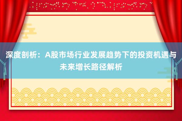 深度剖析：A股市场行业发展趋势下的投资机遇与未来增长路径解析