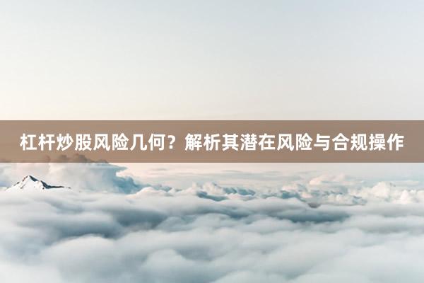 杠杆炒股风险几何？解析其潜在风险与合规操作