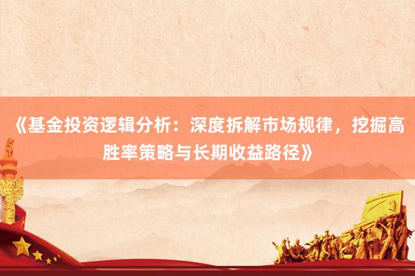 《基金投资逻辑分析：深度拆解市场规律，挖掘高胜率策略与长期收益路径》