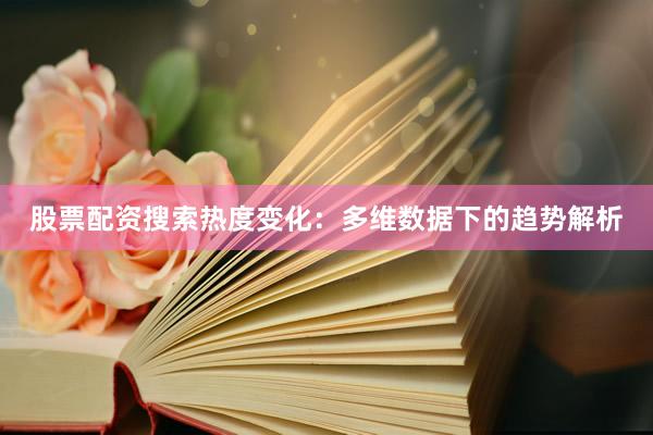 股票配资搜索热度变化：多维数据下的趋势解析