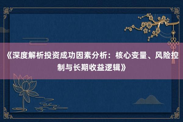 《深度解析投资成功因素分析：核心变量、风险控制与长期收益逻辑》