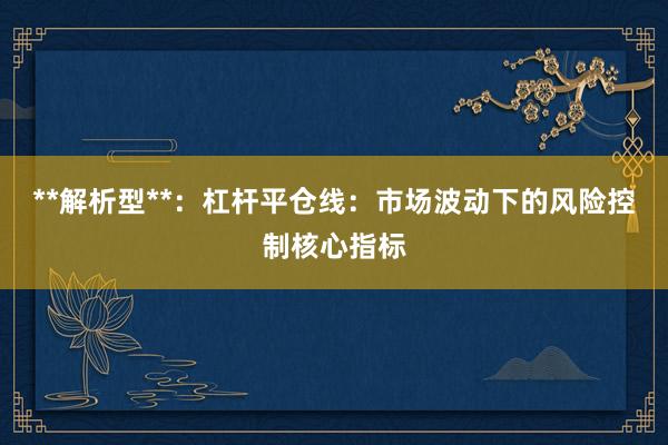 **解析型**：杠杆平仓线：市场波动下的风险控制核心指标