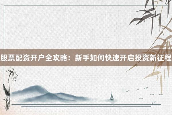 股票配资开户全攻略：新手如何快速开启投资新征程