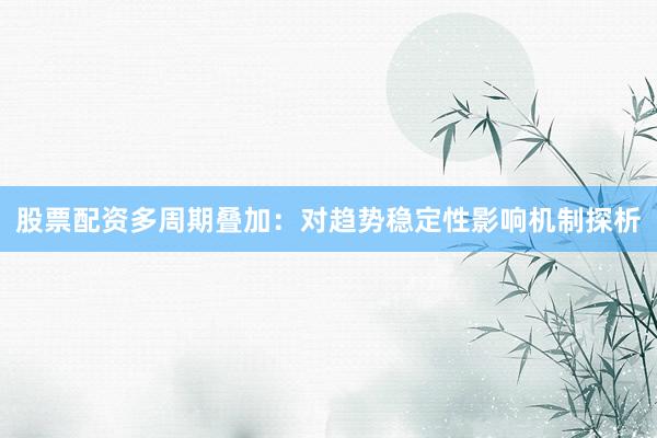 股票配资多周期叠加：对趋势稳定性影响机制探析