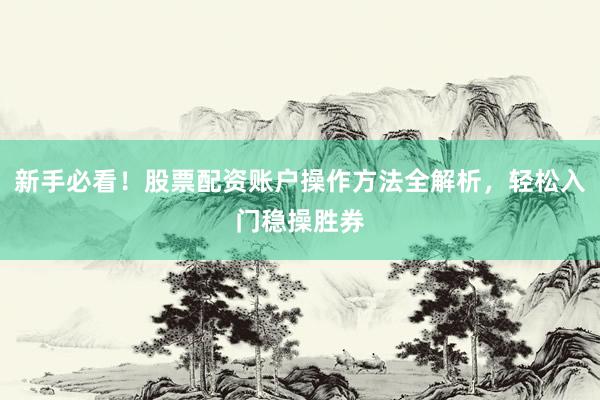 新手必看！股票配资账户操作方法全解析，轻松入门稳操胜券