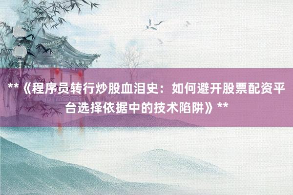 **《程序员转行炒股血泪史：如何避开股票配资平台选择依据中的技术陷阱》**