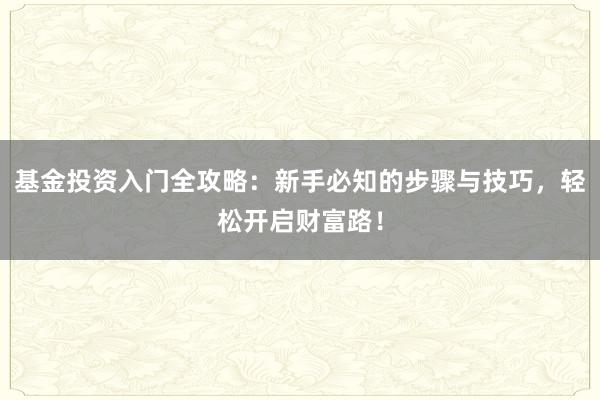 基金投资入门全攻略：新手必知的步骤与技巧，轻松开启财富路！