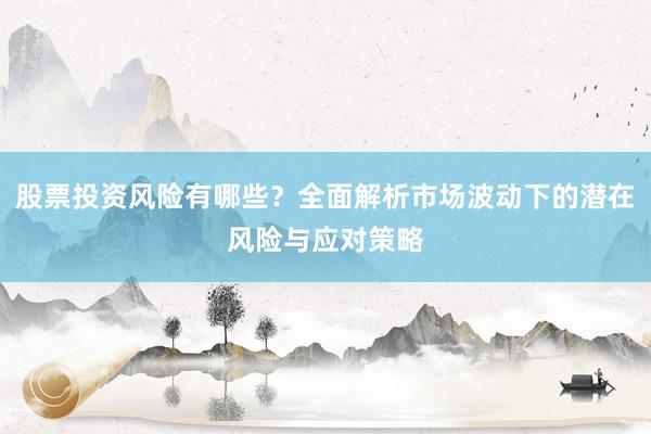 股票投资风险有哪些？全面解析市场波动下的潜在风险与应对策略