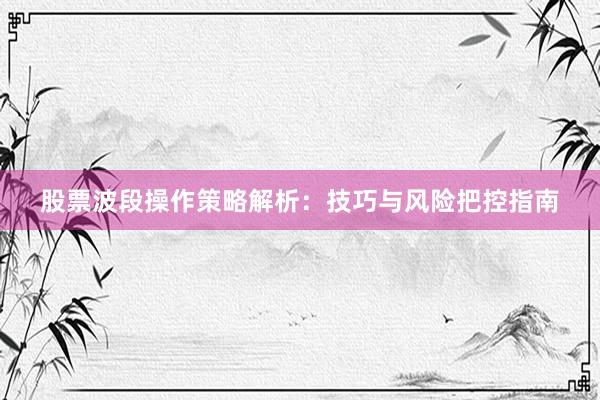 股票波段操作策略解析：技巧与风险把控指南