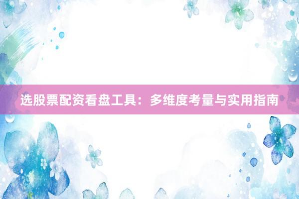 选股票配资看盘工具：多维度考量与实用指南