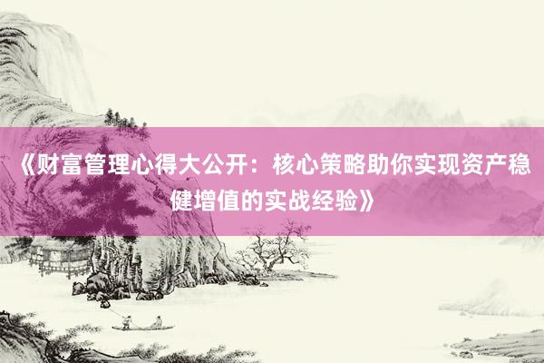 《财富管理心得大公开:核心策略助你实现资产稳健增值的实战经验》