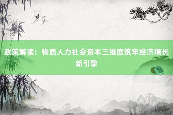 政策解读：物质人力社会资本三维度筑牢经济增长新引擎