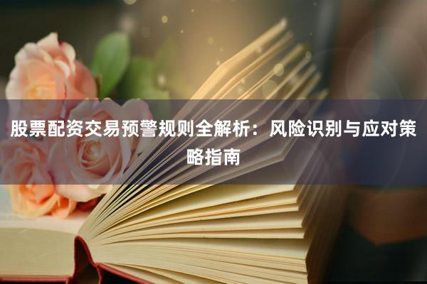 股票配资交易预警规则全解析：风险识别与应对策略指南