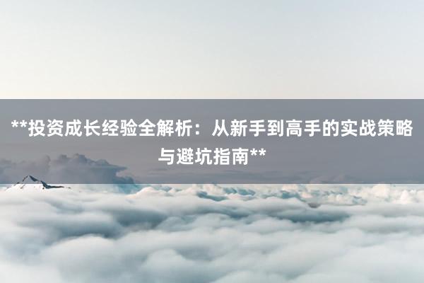 **投资成长经验全解析：从新手到高手的实战策略与避坑指南**