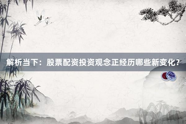 解析当下：股票配资投资观念正经历哪些新变化？
