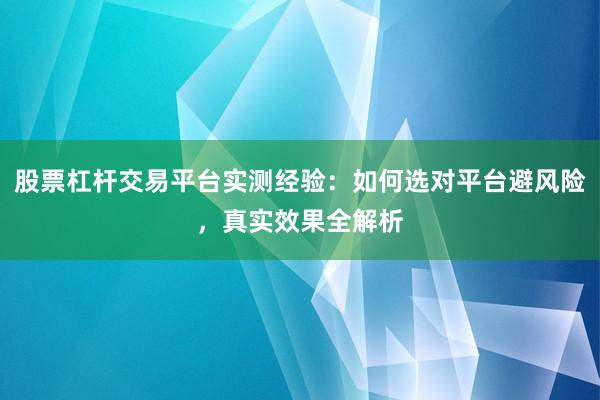 股票杠杆交易平台实测经验：如何选对平台避风险，真实效果全解析