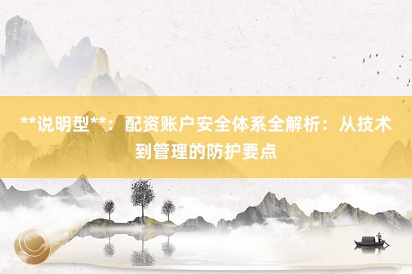 **说明型**：配资账户安全体系全解析：从技术到管理的防护要点