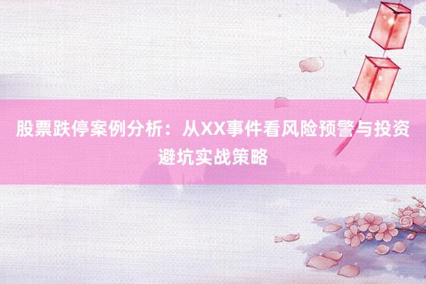 股票跌停案例分析:从XX事件看风险预警与投资避坑实战策略