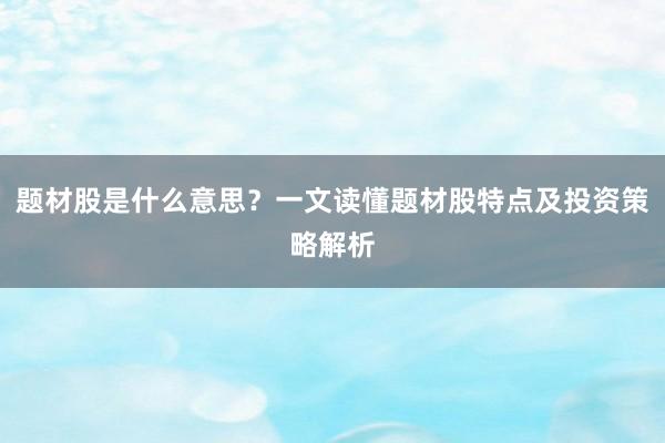 题材股是什么意思?一文读懂题材股特点及投资策略解析