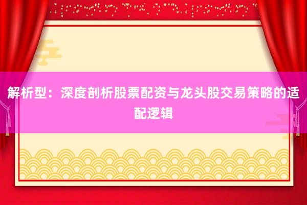 解析型：深度剖析股票配资与龙头股交易策略的适配逻辑