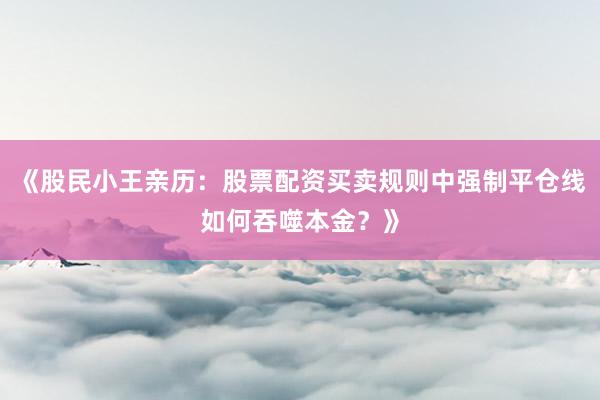 《股民小王亲历：股票配资买卖规则中强制平仓线如何吞噬本金？》