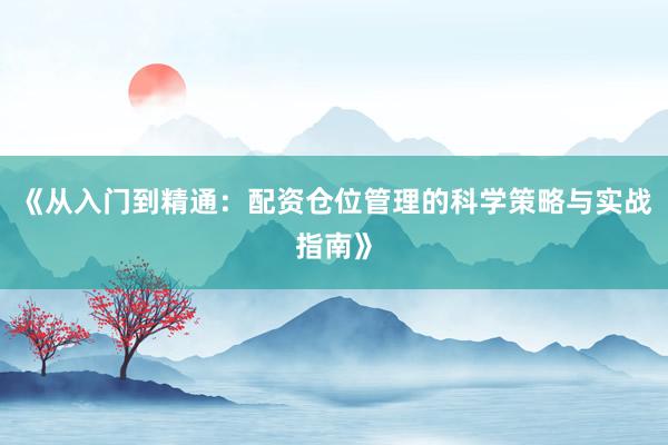 《从入门到精通：配资仓位管理的科学策略与实战指南》