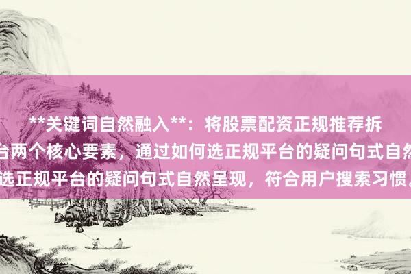 **关键词自然融入**:将股票配资正规推荐拆解为股票配资和正规平台两个核心要素,通过如何选正规平台的疑问句式自然呈现,符合用户搜索习惯。
