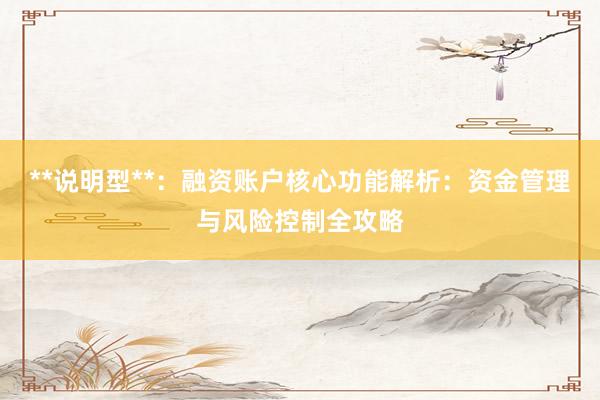 **说明型**：融资账户核心功能解析：资金管理与风险控制全攻略