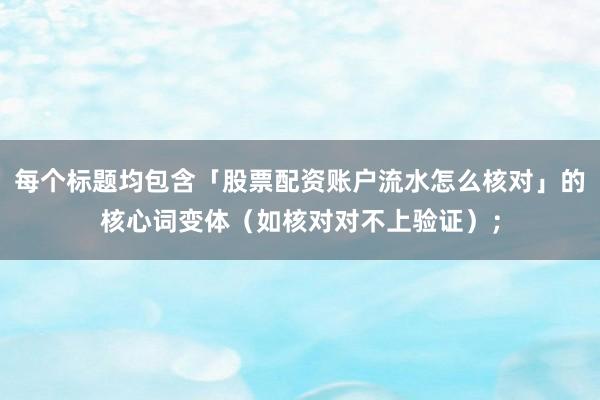 每个标题均包含「股票配资账户流水怎么核对」的核心词变体（如核对对不上验证）；