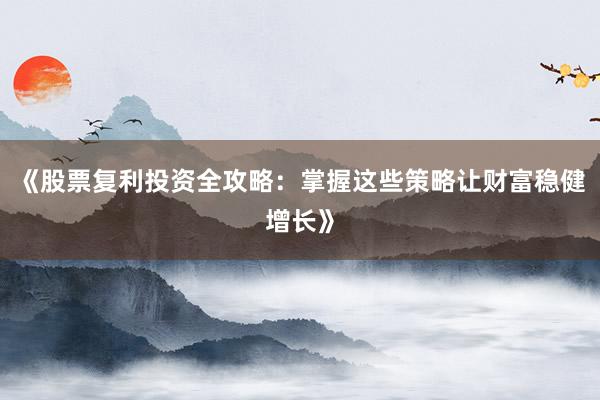 《股票复利投资全攻略：掌握这些策略让财富稳健增长》