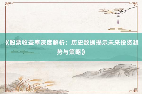 《股票收益率深度解析：历史数据揭示未来投资趋势与策略》