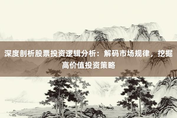 深度剖析股票投资逻辑分析：解码市场规律，挖掘高价值投资策略