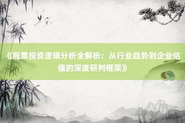 《股票投资逻辑分析全解析：从行业趋势到企业估值的深度研判框架》