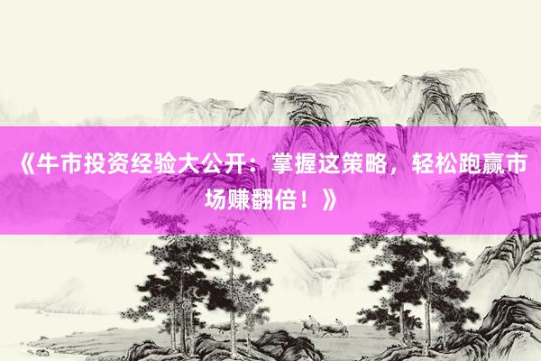 《牛市投资经验大公开：掌握这策略，轻松跑赢市场赚翻倍！》