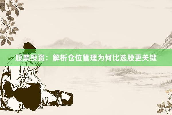 股票投资：解析仓位管理为何比选股更关键