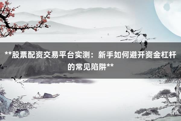 **股票配资交易平台实测：新手如何避开资金杠杆的常见陷阱**