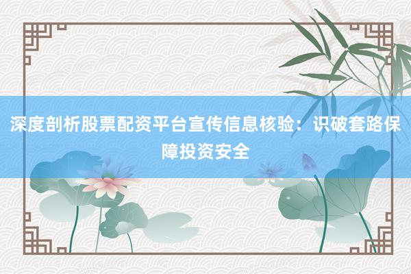 深度剖析股票配资平台宣传信息核验:识破套路保障投资安全
