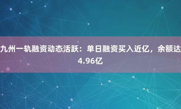 九州一轨融资动态活跃：单日融资买入近亿，余额达4.96亿