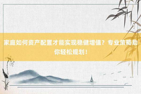 家庭如何资产配置才能实现稳健增值？专业策略助你轻松规划！