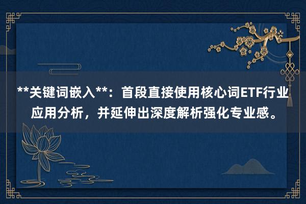**关键词嵌入**：首段直接使用核心词ETF行业应用分析，并延伸出深度解析强化专业感。
