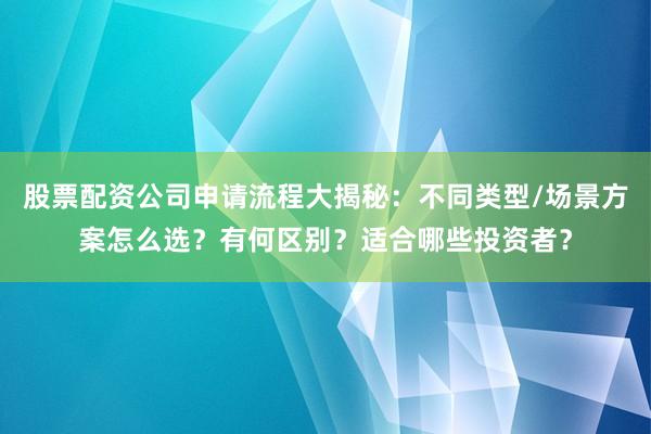 股票配资公司申请流程大揭秘：不同类型/场景方案怎么选？有何区别？适合哪些投资者？