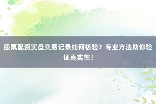 股票配资实盘交易记录如何核验？专业方法助你验证真实性！