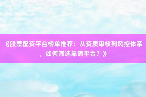 《股票配资平台榜单推荐：从资质审核到风控体系，如何筛选靠谱平台？》
